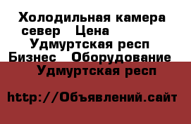 Холодильная камера север › Цена ­ 30 000 - Удмуртская респ. Бизнес » Оборудование   . Удмуртская респ.